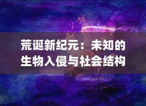 荒诞新纪元：未知的生物入侵与社会结构演变，世界异化之后的科技发展与人性探索