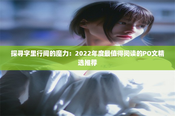 探寻字里行间的魔力：2022年度最值得阅读的PO文精选推荐