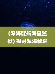 (深海谜航海皇监狱) 探寻深海秘境：海皇霸主的神秘传说与未知生态王国的奇幻之旅