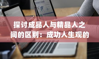 探讨成品人与精品人之间的区别：成功人生观的两种独特表现形式的比较与对比