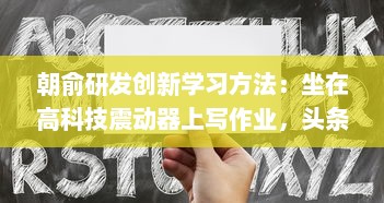 朝俞研发创新学习方法：坐在高科技震动器上写作业，头条文章揭秘其Efficient学习新理念