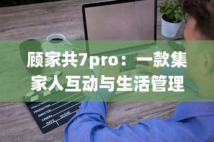 顾家共7pro：一款集家人互动与生活管理于一体的全能家庭软件 v7.7.4下载