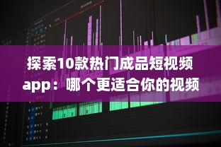 探索10款热门成品短视频app：哪个更适合你的视频编辑需求 v7.0.6下载