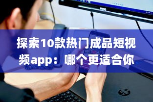 探索10款热门成品短视频app：哪个更适合你的视频编辑需求 v7.0.6下载