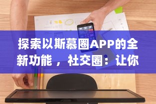 探索以斯慕圈APP的全新功能 ，社交圈：让你的交友网络更广阔，体验独特的互动乐趣 v5.6.8下载