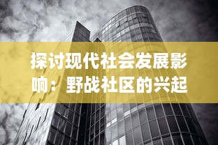 探讨现代社会发展影响：野战社区的兴起与发展，以及其对环境和城市规划的深远影响 v1.0.7下载