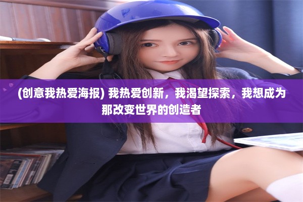 (创意我热爱海报) 我热爱创新，我渴望探索，我想成为那改变世界的创造者