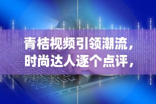 青桔视频引领潮流，时尚达人逐个点评，一键掌握年度视频风尚盛典 v8.0.2下载