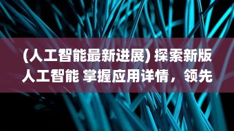 (人工智能最新进展) 探索新版人工智能 掌握应用详情，领先一步体验最新AI功能