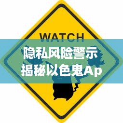 隐私风险警示 揭秘以色鬼App：隐藏的危险与如何保护自己免受侵犯 v6.8.0下载