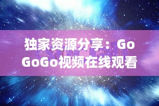 独家资源分享：GoGoGo视频在线观看，高清画质，海量影视剧任你选择 v1.5.1下载