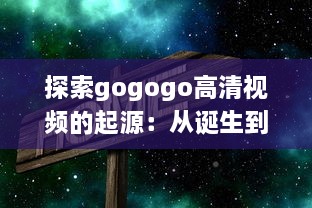 探索gogogo高清视频的起源：从诞生到发展的一路历程 v8.2.4下载