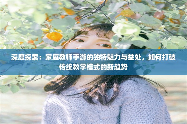 深度探索：家庭教师手游的独特魅力与益处，如何打破传统教学模式的新趋势