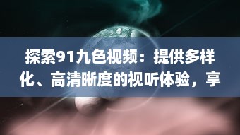 探索91九色视频：提供多样化、高清晰度的视听体验，享受前沿科技带来的无限可能 v0.9.3下载