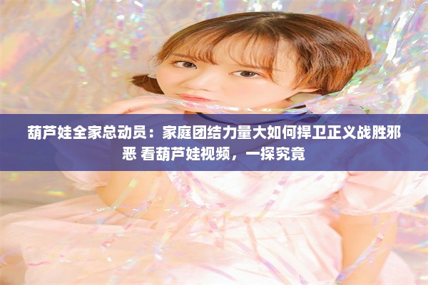 葫芦娃全家总动员：家庭团结力量大如何捍卫正义战胜邪恶 看葫芦娃视频，一探究竟