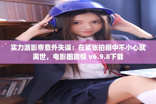 实力派影帝意外失误：在紧张拍摄中不小心就离世，电影圈震惊 v6.9.8下载