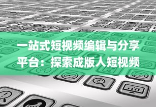 一站式短视频编辑与分享平台：探索成版人短视频app的多元功能与魅力 v1.1.1下载