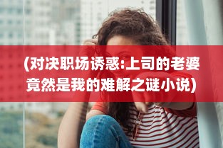 (对决职场诱惑:上司的老婆竟然是我的难解之谜小说) 对决职场诱惑：上司的老婆竟然是我的难解之谜