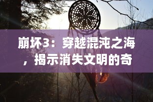 崩坏3：穿越混沌之海，揭示消失文明的奇幻世界与不为人知的辉煌历史