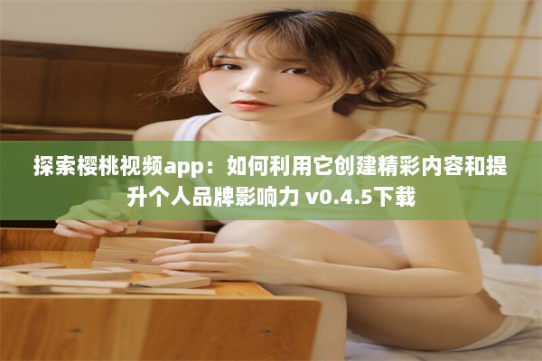 探索樱桃视频app：如何利用它创建精彩内容和提升个人品牌影响力 v0.4.5下载