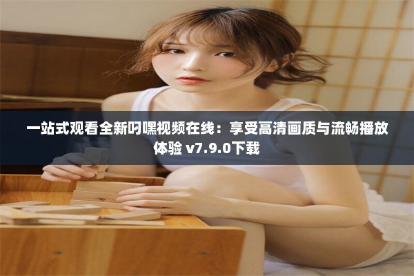 一站式观看全新叼嘿视频在线：享受高清画质与流畅播放体验 v7.9.0下载