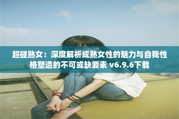 超碰熟女：深度解析成熟女性的魅力与自我性格塑造的不可或缺要素 v6.9.6下载