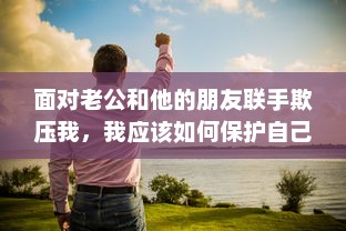 面对老公和他的朋友联手欺压我，我应该如何保护自己并处理这种棘手问题的解决办法