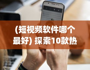 (短视频软件哪个最好) 探索10款热门成品短视频app：哪个更适合你的视频编辑需求