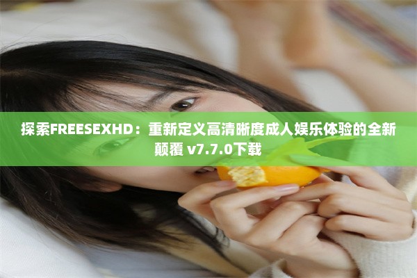 探索FREESEXHD：重新定义高清晰度成人娱乐体验的全新颠覆 v7.7.0下载