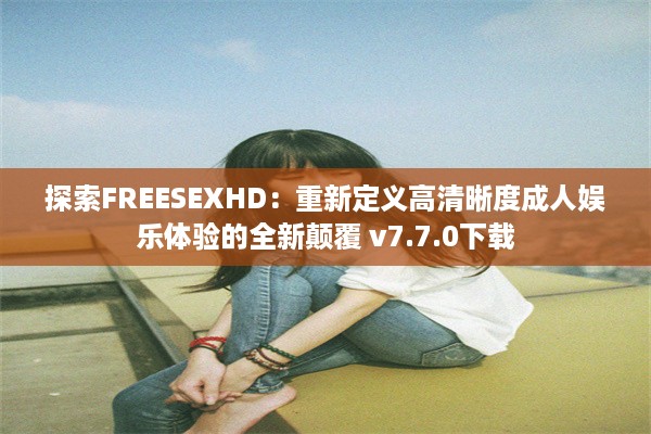 探索FREESEXHD：重新定义高清晰度成人娱乐体验的全新颠覆 v7.7.0下载