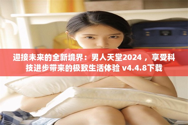 迎接未来的全新境界：男人天堂2024 ，享受科技进步带来的极致生活体验 v4.4.8下载