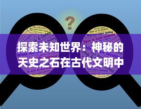 探索未知世界：神秘的天史之石在古代文明中的神奇影响与深远启示