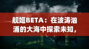 舰姬BETA：在波涛汹涌的大海中探索未知，揭开尘封的废墟，探寻失落的文明，编织辉煌的未来