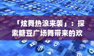 「炫舞热浪来袭」：探索糖豆广场舞带来的欢乐与社交互动如何丰富我们的日常生活