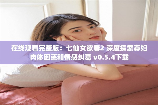 在线观看完整版：七仙女欲春2 深度探索寡妇肉体困惑和情感纠葛 v0.5.4下载