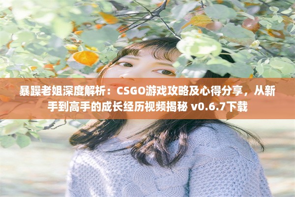 暴躁老姐深度解析：CSGO游戏攻略及心得分享，从新手到高手的成长经历视频揭秘 v0.6.7下载