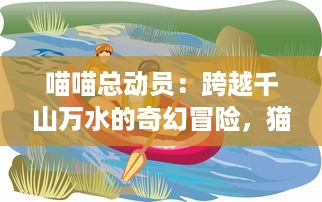 喵喵总动员：跨越千山万水的奇幻冒险，猫咪们如何联手拯救他们的世界