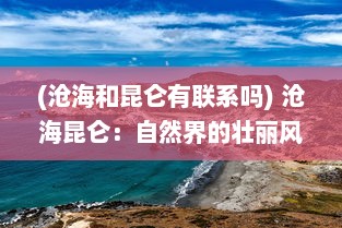 (沧海和昆仑有联系吗) 沧海昆仑：自然界的壮丽风光与人类文化的完美交融的历史见证