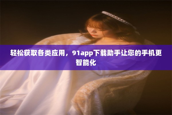 轻松获取各类应用，91app下载助手让您的手机更智能化