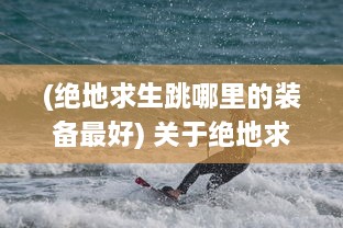 (绝地求生跳哪里的装备最好) 关于绝地求生 游戏中双跳dan的使用技巧和放置位置的全面解析