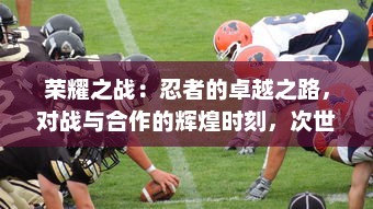 荣耀之战：忍者的卓越之路，对战与合作的辉煌时刻，次世代的格斗游戏体验