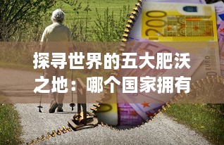 探寻世界的五大肥沃之地：哪个国家拥有最适合耕种的妈妈肥沃的土地