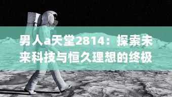 男人a天堂2814：探索未来科技与恒久理想的终极男性乌托邦