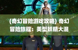 (奇幻冒险游戏攻略) 奇幻冒险旅程：美型妖精大混战，揭开神秘幻境的神奇秘密