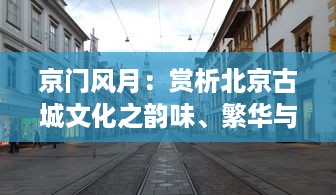 京门风月：赏析北京古城文化之韵味、繁华与现代交织的历史风情