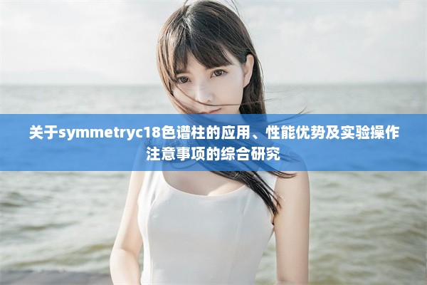 关于symmetryc18色谱柱的应用、性能优势及实验操作注意事项的综合研究