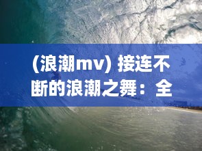 (浪潮mv) 接连不断的浪潮之舞：全程开船的剧原声，引领你驶入情感深海