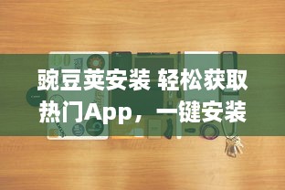 豌豆荚安装 轻松获取热门App，一键安装成为可能，豌豆荚为您提供便捷的应用管理服务 v3.9.6下载