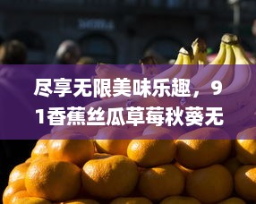 尽享无限美味乐趣，91香蕉丝瓜草莓秋葵无限次数版本，让生活充满水果蔬菜的滋味