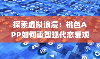 探索虚拟浪漫：桃色APP如何重塑现代恋爱观和婚恋市场